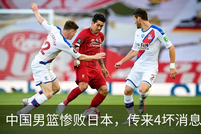中国男篮惨败日本，传来4坏消息1好消息，防守崩盘，郭士强或下课